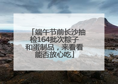 端午节前长沙抽检164批次粽子和蛋制品，来看看能否放心吃